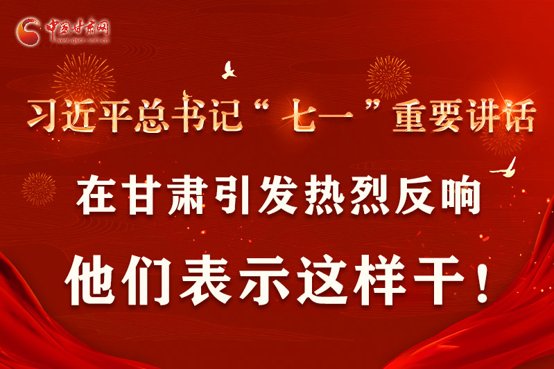 圖解|習近平總書記“七一”重要講話在甘肅引起熱烈反響，他們表示這樣干！