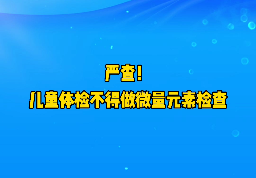 短視頻丨嚴(yán)查！兒童體檢不得做微量元素檢查
