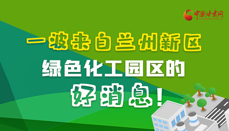 圖解|速看！一波來自蘭州新區(qū)綠色化工園區(qū)的好消息！