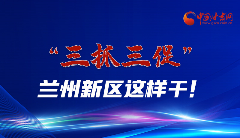 圖解|“三抓三促”蘭州新區(qū)這樣干！