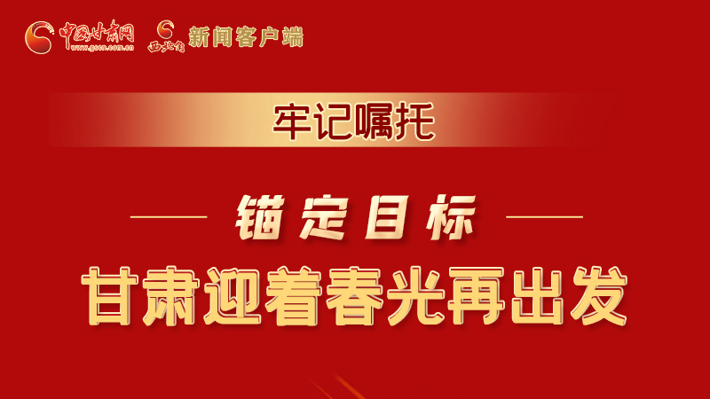 圖解|牢記囑托，錨定目標，甘肅迎著春光再出發(fā)！