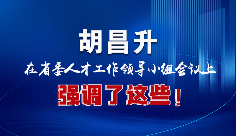 圖解|胡昌升在省委人才工作領(lǐng)導(dǎo)小組會(huì)議上強(qiáng)調(diào)了這些！