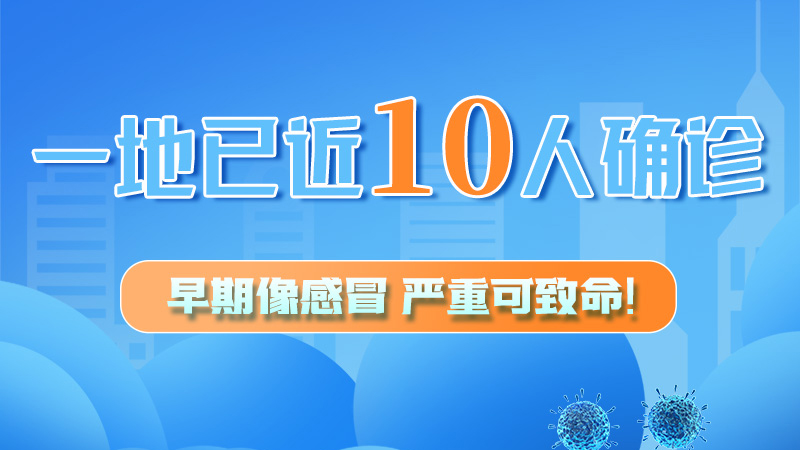 圖解 | 一地已近10人確診！早期像感冒，嚴(yán)重可致命！