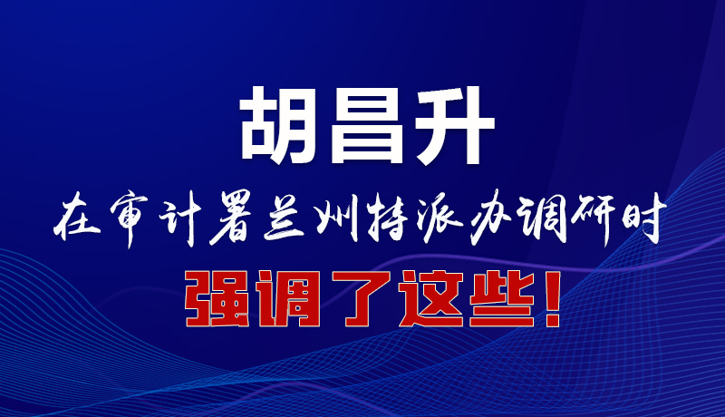 圖解|胡昌升在審計(jì)署蘭州特派辦調(diào)研時(shí)強(qiáng)調(diào)了這些！