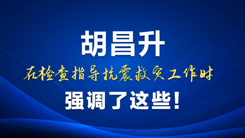圖解|胡昌升在檢查指導(dǎo)抗震救災(zāi)工作時(shí)強(qiáng)調(diào)了這些！