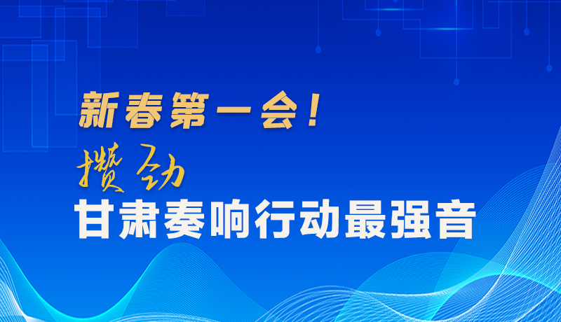 圖解|新春第一會！攢勁甘肅奏響行動最強音