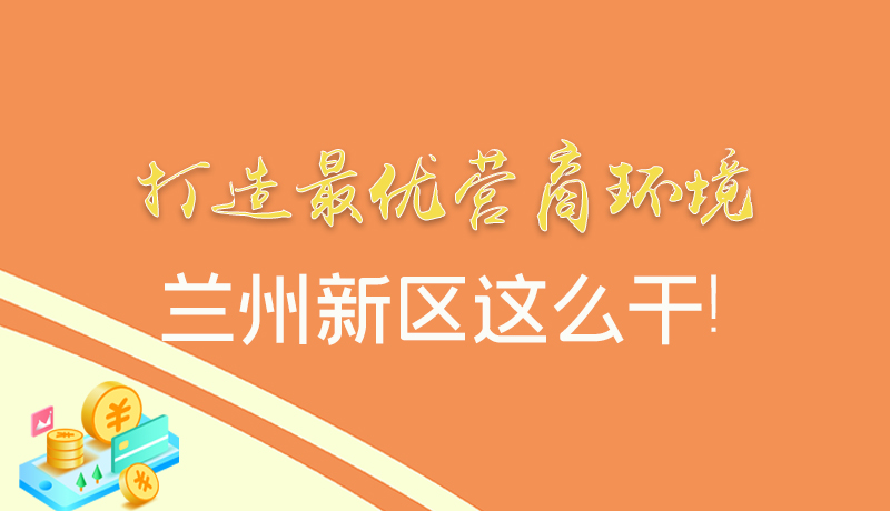 【甘快看】圖解|打造最優(yōu)營商環(huán)境 蘭州新區(qū)這么干！