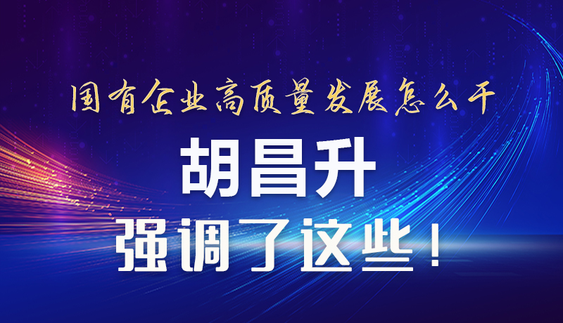 【甘快看】圖解|國(guó)有企業(yè)高質(zhì)量發(fā)展怎么干 胡昌升強(qiáng)調(diào)這些！