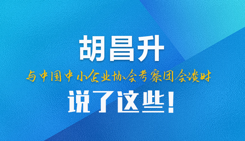 【甘快看】圖解|胡昌升與中國中小企業(yè)協(xié)會考察團會談時說了這些！