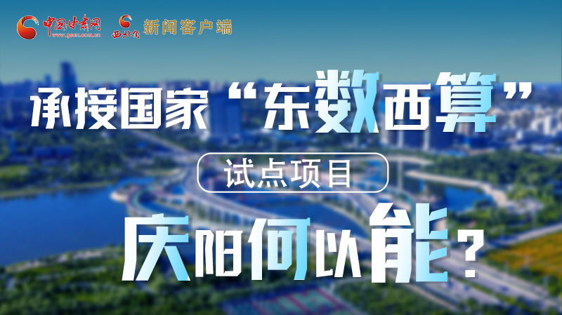 【香約慶陽 包容天下】長圖|承接國家“東數(shù)西算”試點項目 慶陽何以能？
